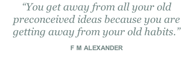 “You get away from all your old preconceived ideas because you are getting away from your old habits.”  F M ALEXANDER